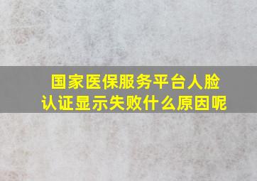 国家医保服务平台人脸认证显示失败什么原因呢