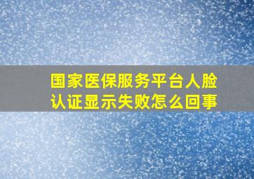 国家医保服务平台人脸认证显示失败怎么回事