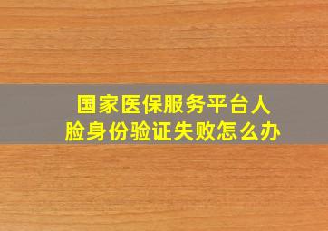 国家医保服务平台人脸身份验证失败怎么办