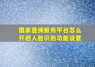 国家医保服务平台怎么开启人脸识别功能设置