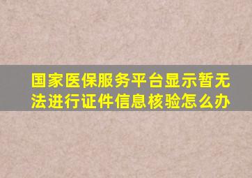 国家医保服务平台显示暂无法进行证件信息核验怎么办