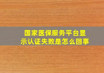 国家医保服务平台显示认证失败是怎么回事