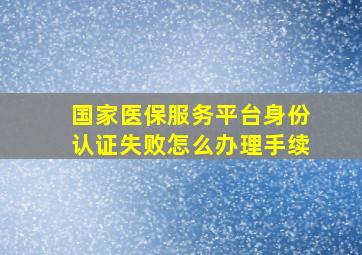 国家医保服务平台身份认证失败怎么办理手续