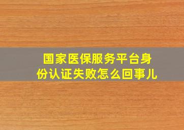 国家医保服务平台身份认证失败怎么回事儿