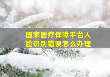 国家医疗保障平台人脸识别错误怎么办理