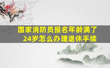 国家消防员报名年龄满了24岁怎么办理退休手续