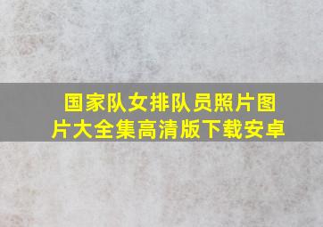 国家队女排队员照片图片大全集高清版下载安卓