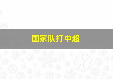 国家队打中超