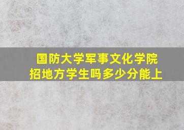 国防大学军事文化学院招地方学生吗多少分能上