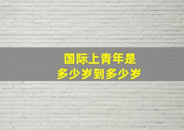 国际上青年是多少岁到多少岁