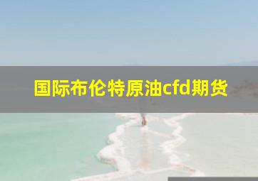 国际布伦特原油cfd期货