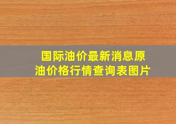 国际油价最新消息原油价格行情查询表图片