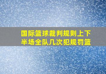 国际篮球裁判规则上下半场全队几次犯规罚篮