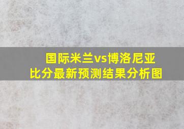 国际米兰vs博洛尼亚比分最新预测结果分析图