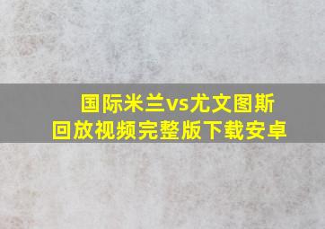 国际米兰vs尤文图斯回放视频完整版下载安卓