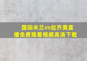 国际米兰vs拉齐奥直播免费观看视频高清下载