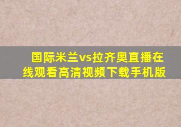 国际米兰vs拉齐奥直播在线观看高清视频下载手机版