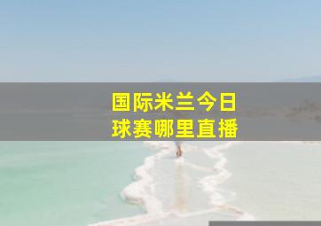 国际米兰今日球赛哪里直播