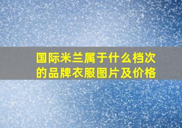 国际米兰属于什么档次的品牌衣服图片及价格