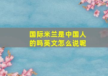 国际米兰是中国人的吗英文怎么说呢