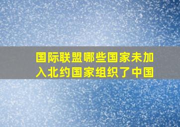 国际联盟哪些国家未加入北约国家组织了中国