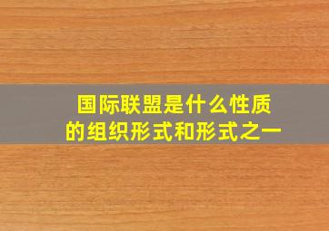 国际联盟是什么性质的组织形式和形式之一