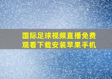 国际足球视频直播免费观看下载安装苹果手机