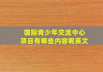 国际青少年交流中心项目有哪些内容呢英文