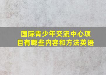 国际青少年交流中心项目有哪些内容和方法英语