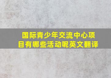 国际青少年交流中心项目有哪些活动呢英文翻译