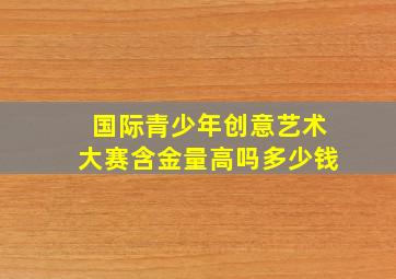 国际青少年创意艺术大赛含金量高吗多少钱