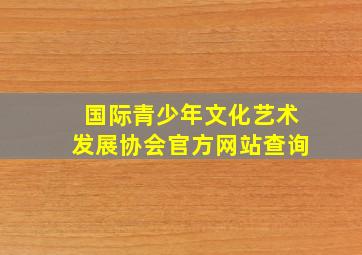 国际青少年文化艺术发展协会官方网站查询