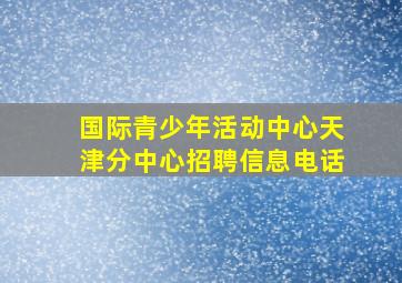 国际青少年活动中心天津分中心招聘信息电话