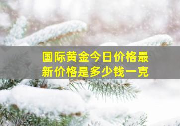 国际黄金今日价格最新价格是多少钱一克