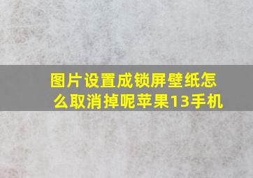 图片设置成锁屏壁纸怎么取消掉呢苹果13手机