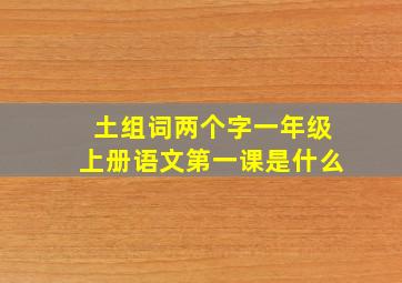 土组词两个字一年级上册语文第一课是什么