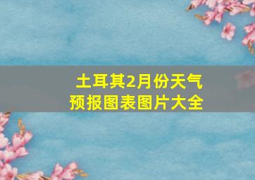 土耳其2月份天气预报图表图片大全