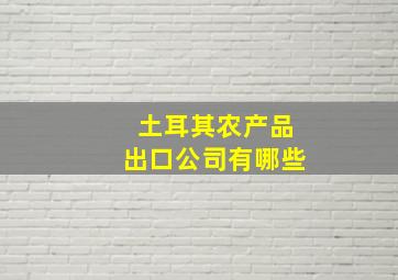 土耳其农产品出口公司有哪些