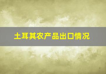 土耳其农产品出口情况