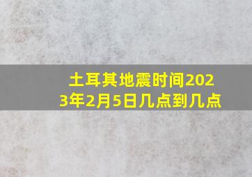 土耳其地震时间2023年2月5日几点到几点