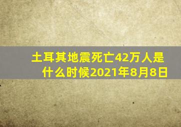 土耳其地震死亡42万人是什么时候2021年8月8日