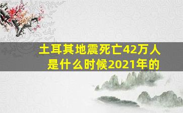 土耳其地震死亡42万人是什么时候2021年的