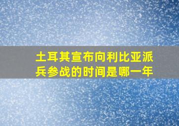 土耳其宣布向利比亚派兵参战的时间是哪一年