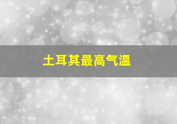 土耳其最高气温