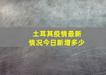 土耳其疫情最新情况今日新增多少