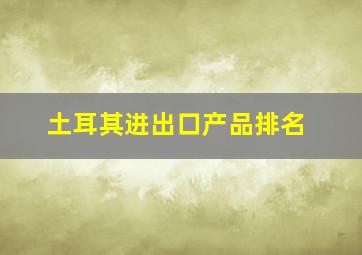 土耳其进出口产品排名