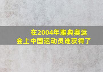 在2004年雅典奥运会上中国运动员谁获得了