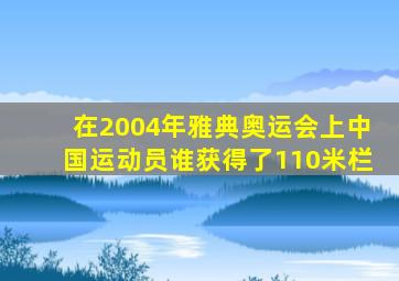 在2004年雅典奥运会上中国运动员谁获得了110米栏