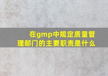 在gmp中规定质量管理部门的主要职责是什么