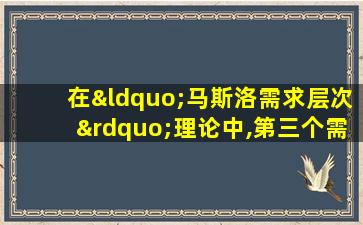 在“马斯洛需求层次”理论中,第三个需求是什么